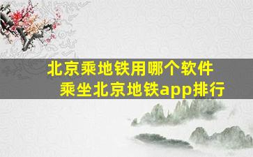 北京乘地铁用哪个软件 乘坐北京地铁app排行